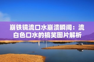 崩铁镜流口水崩溃瞬间：流白色口水的搞笑图片解析