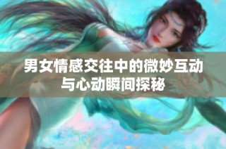 男女情感交往中的微妙互动与心动瞬间探秘