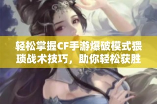 轻松掌握CF手游爆破模式猥琐战术技巧，助你轻松获胜