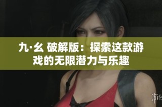 九·幺 破解版：探索这款游戏的无限潜力与乐趣