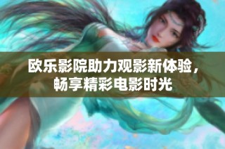 欧乐影院助力观影新体验，畅享精彩电影时光