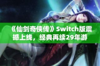 《仙剑奇侠传》Switch版震撼上线，经典再续29年游戏传奇之旅