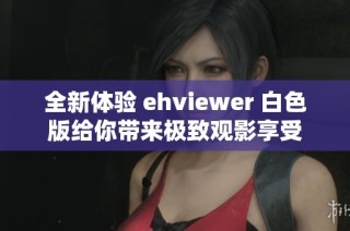 全新体验 ehviewer 白色版给你带来极致观影享受