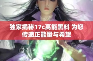 独家揭秘17c高能黑料 为您传递正能量与希望