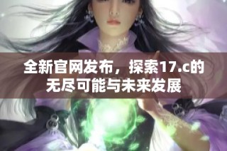 全新官网发布，探索17.c的无尽可能与未来发展