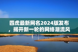 四虎最新网名2024版发布，揭开新一轮的网络潮流风向标