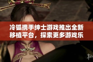 冷狐携手绅士游戏推出全新移植平台，探索更多游戏乐趣