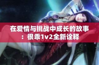 在爱情与挑战中成长的故事：很乖1v2全新诠释