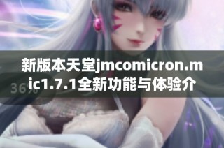 新版本天堂jmcomicron.mic1.7.1全新功能与体验介绍