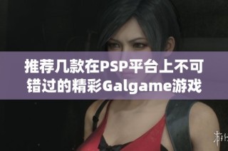 推荐几款在PSP平台上不可错过的精彩Galgame游戏