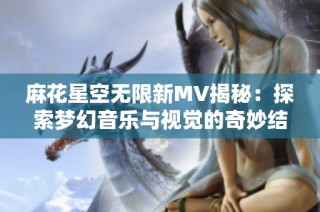 麻花星空无限新MV揭秘：探索梦幻音乐与视觉的奇妙结合