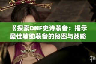 《探索DNF史诗装备：揭示最佳辅助装备的秘密与战略》