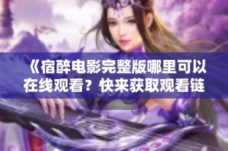 《宿醉电影完整版哪里可以在线观看？快来获取观看链接》