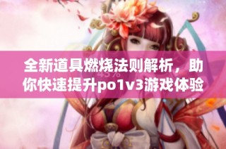 全新道具燃烧法则解析，助你快速提升po1v3游戏体验