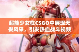 超能少女在CSGO中展现无畏风采，引发热血战斗视频