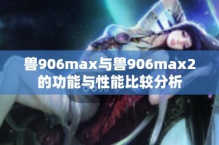 兽906max与兽906max2的功能与性能比较分析