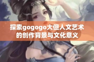 探索gogogo大但人文艺术的创作背景与文化意义