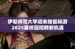 伊犁师范大学迎来搜狐畅游2025届校园招聘新机遇