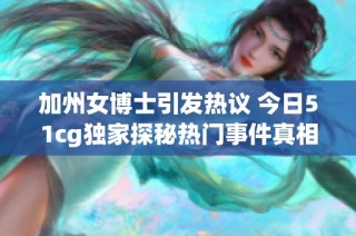 加州女博士引发热议 今日51cg独家探秘热门事件真相