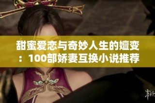 甜蜜爱恋与奇妙人生的嬗变：100部娇妻互换小说推荐