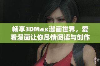 畅享3DMax漫画世界，爱看漫画让你尽情阅读与创作