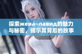 探索жеиа~лавид的魅力与秘密，揭示其背后的故事与文化