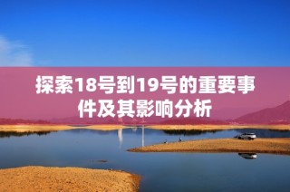 探索18号到19号的重要事件及其影响分析