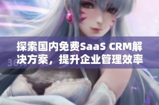 探索国内免费SaaS CRM解决方案，提升企业管理效率的全新选择