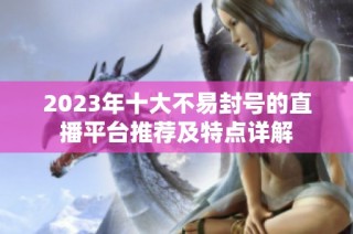 2023年十大不易封号的直播平台推荐及特点详解