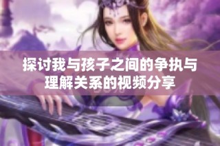 探讨我与孩子之间的争执与理解关系的视频分享