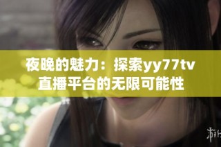 夜晚的魅力：探索yy77tv直播平台的无限可能性