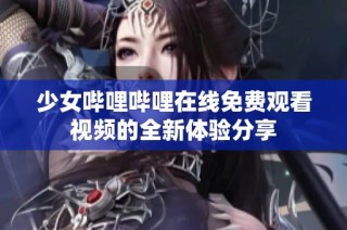 少女哔哩哔哩在线免费观看视频的全新体验分享