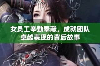 女员工辛勤奉献，成就团队卓越表现的背后故事