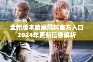 全新版本暗黑爆料官方入口2024年更新信息解析