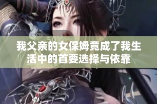 我父亲的女保姆竟成了我生活中的首要选择与依靠