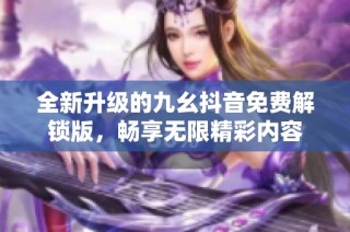 全新升级的九幺抖音免费解锁版，畅享无限精彩内容