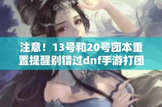 注意！13号和20号团本重置提醒别错过dnf手游打团机会