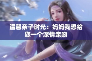 温馨亲子时光：妈妈我想给您一个深情亲吻