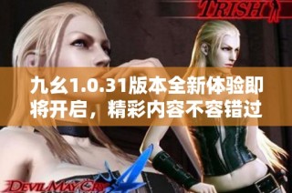 九幺1.0.31版本全新体验即将开启，精彩内容不容错过！