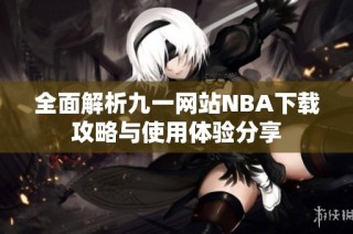 全面解析九一网站NBA下载攻略与使用体验分享