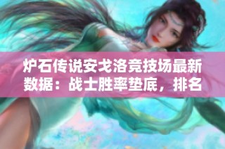 炉石传说安戈洛竞技场最新数据：战士胜率垫底，排名惨烈揭秘