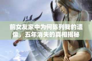 前女友家中为何陈列我的遗像，五年消失的真相揭秘