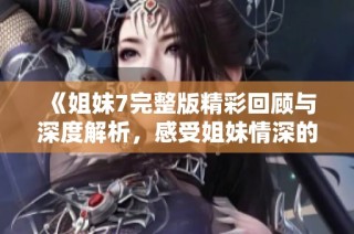 《姐妹7完整版精彩回顾与深度解析，感受姐妹情深的故事》