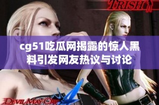 cg51吃瓜网揭露的惊人黑料引发网友热议与讨论