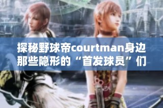 探秘野球帝courtman身边那些隐形的“首发球员”们