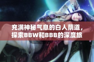 充满神秘气息的白人荫道，探索BBW和BBB的深度旅程