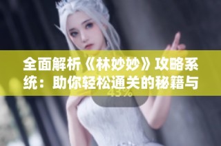 全面解析《林妙妙》攻略系统：助你轻松通关的秘籍与技巧