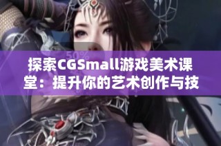 探索CGSmall游戏美术课堂：提升你的艺术创作与技能