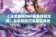 《深度解析DNF装备搭配攻略：助你轻松打造最强角色》