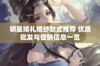 明星婚礼婚纱款式推荐 优质批发与促销信息一览